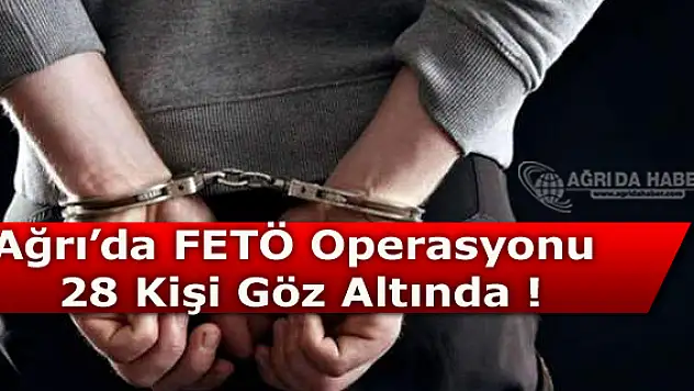 Ağrı'da FETÖ operasyonu 28 Kişi Gözaltına Altındı !