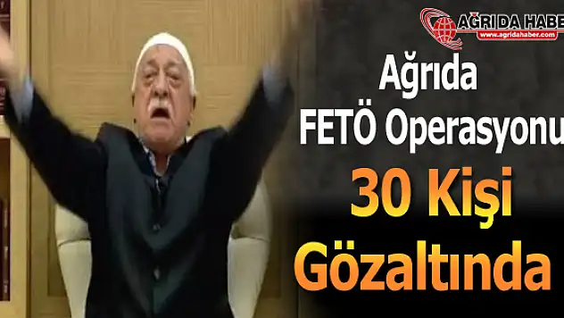 Ağrı'da FETÖ Operasyonu 30 Kişi Gözaltında