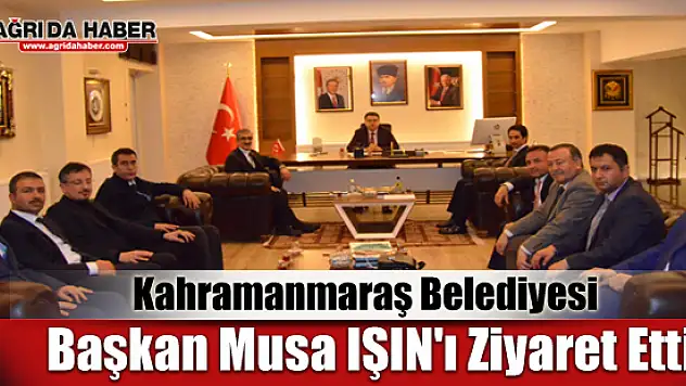 Kahramanmaraş Belediyesi Başkan Musa IŞIN'ı Ziyaret Etti