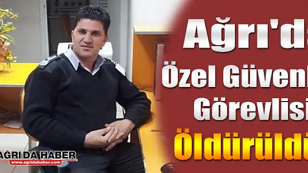 Ağrı'da Güvenlik Görevlisi Öldürüldü !