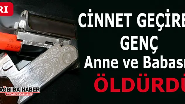 Ağrı'da cinnet geçiren Genç Anne ve Babasını Öldürdü