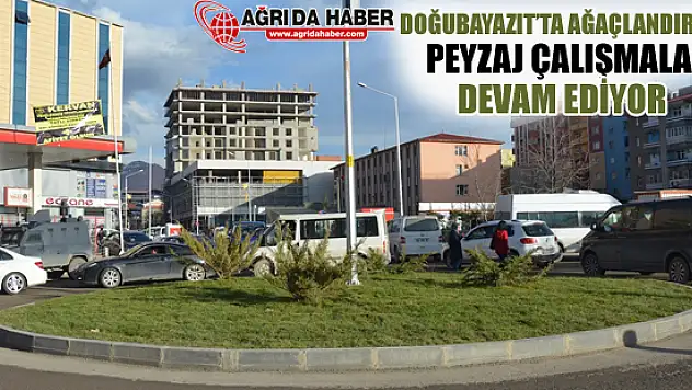 Doğubayazıt'ta Ağaçlandırma ve Peyzaj Çalışmaları Devam Ediyor