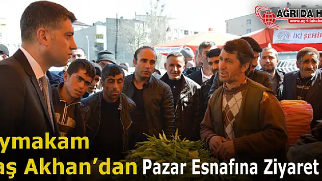 Doğubayazıt Kaymakamı Ulaş Akhan, Pazarcı Esnafını Ziyaret Etti