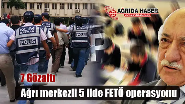 Ağrı merkezli 5 ilde FETÖ operasyonu 7 Gözaltı!