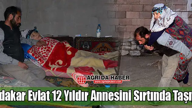 Ağrı'lı Genç Yatağa Bağımlı Annesini 12 Yıldır Sırtında Taşıyor