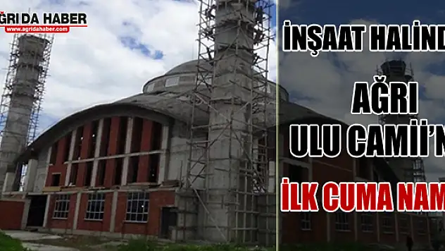 Ağrı'da İnşaatı Hala Bitmeyen Ulu Cami'de İlk Cuma Namazı Kılındı