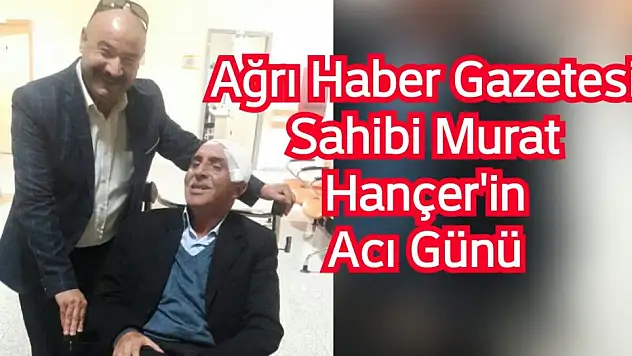 Ağrı Haber Gazetesi Sahibi Murat Hançer'in Acı Günü