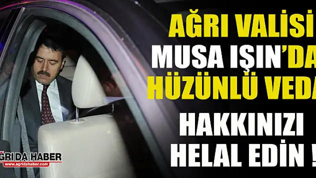 Ağrı Valisi Musa Işın'dan Hüzünlü Veda! Hakkınızı helal edin