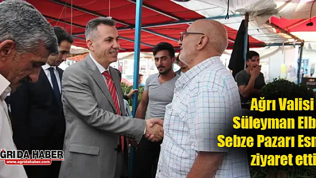 Ağrı Valisi Süleyman Elban Sebze Pazarı Esnafını ziyaret etti