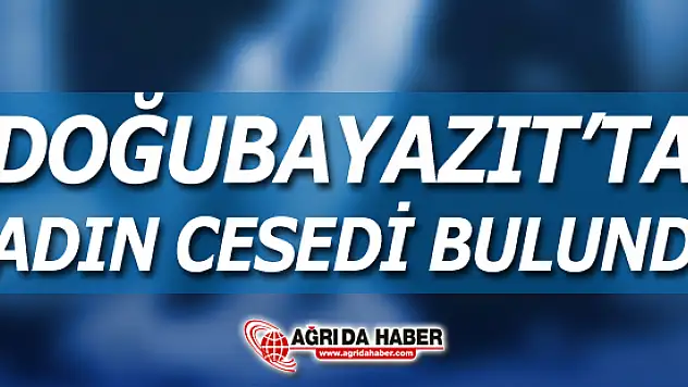 Ağrı'da Yabancı Uyruklu bir Kadın Cesedi bulundu