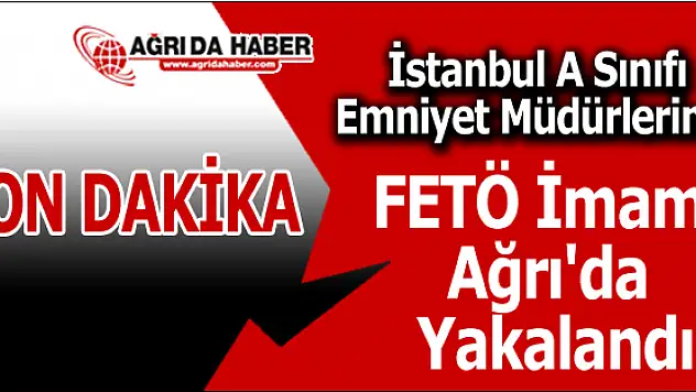 İstanbul A Sınıfı Emniyet Müdürlerinin FETÖ İmamı Ağrı'da Yakalandı