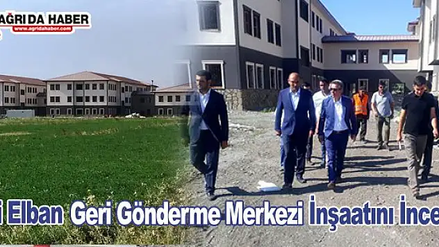 Vali Elban 'Geri Gönderme Merkezi' İnşaatını İnceledi