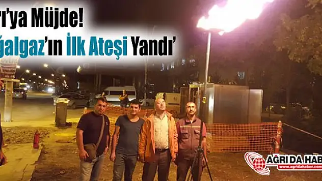 Ağrı'ya Müjde! Doğalgaz'ın İlk Ateşi Yandı