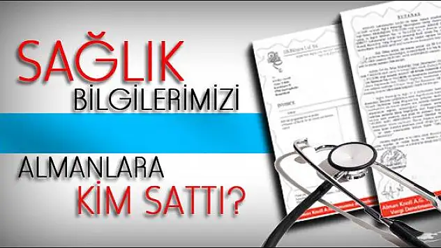 Sağlık bilgilerimizi Almanlara kim sattı?