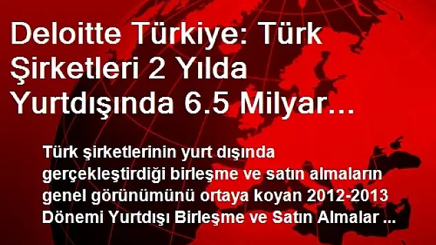 Deloitte Türkiye: Türk Şirketleri 2 Yılda Yurtdışında 6.5 Milyar Dolarlık Birleşme ve Satın Alma...