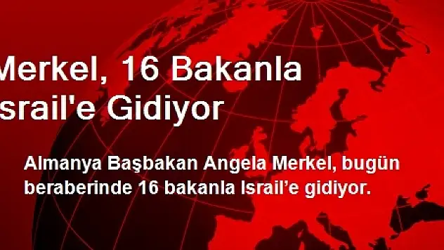Merkel, 16 Bakanla İsrail'e Gidiyor