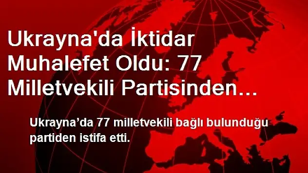 Ukrayna'da İktidar Muhalefet Oldu: 77 Milletvekili Partisinden İstifa Etti