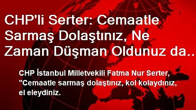 CHP'li Serter: Cemaatle Sarmaş Dolaştınız, Ne Zaman Düşman Oldunuz da Şimdi 'Çete' Diyorsunuz