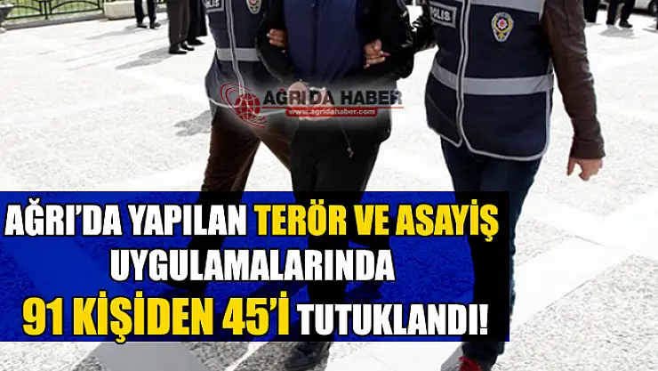 Ağrı'da Terör ve Asayiş Uygulamalarında 91 Kişiden 45'i Tutuklandı