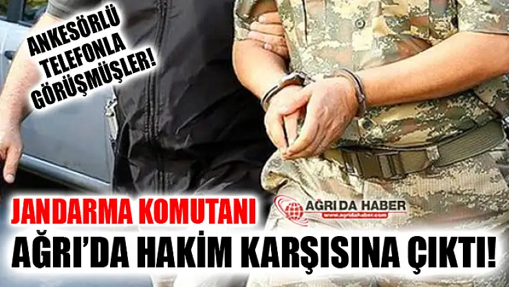 Eski Silivri Jandarma Komutanı Ağrı'da Hakim Karşısına Çıktı