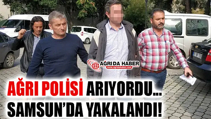 Ağrı Polisinin FETÖ'den aradığı şahıs Samsun'da yakalandı