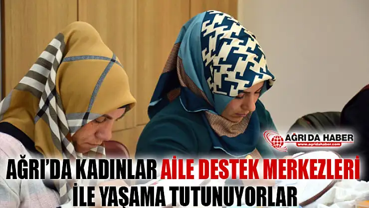 Ağrı'da Kadınlar Aile Destek Merkezleri ile Yaşama Tutunuyorlar