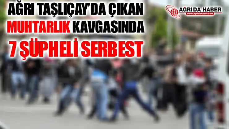 Ağrı Taşlıçay'da da Çıkan Muhtarlık Kavgasında 7 Şüpheli Serbest Bırakıldı