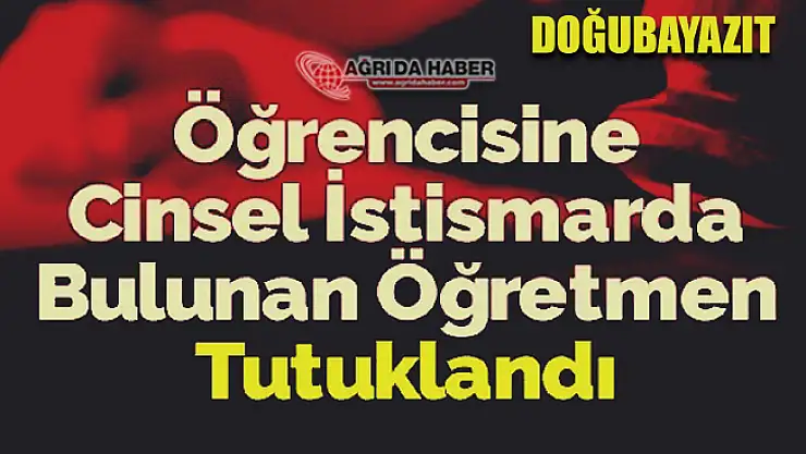 Ağrı Doğubayazıt'ta korkunç iddia: Öğretmen Öğrencisine cinsel istismarda bulundu