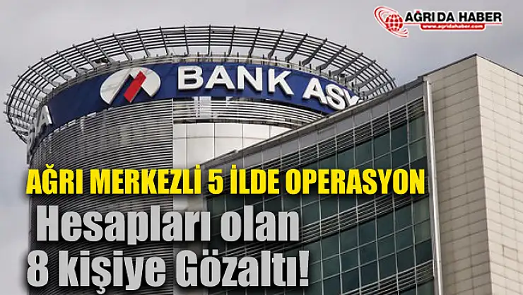 Ağrı'da FETÖ Operasyonları sürüyor! Bank Asya'da hesabı olan 8 kişi gözaltında
