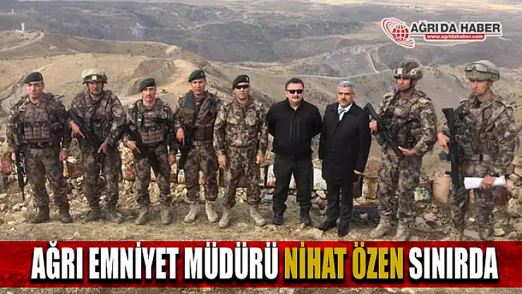 Ağrı Emniyet Müdürü Nihat Özen Sınırda Bölgesinde