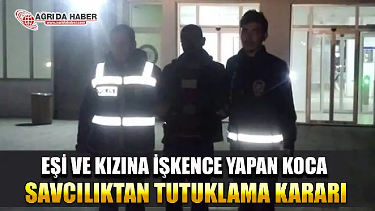 Ağrı Doğubayazıt'ta Eşi ve Kızına İşkence Yapan Şahıs Tutuklandı