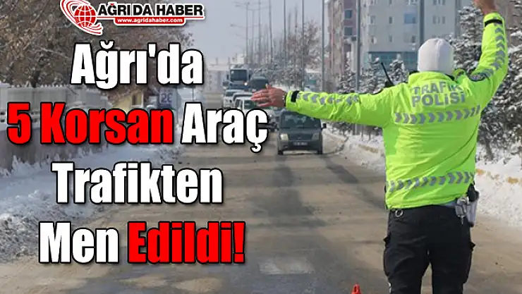 Ağrı'da 5 Korsan Araç Trafikten Men Edildi!