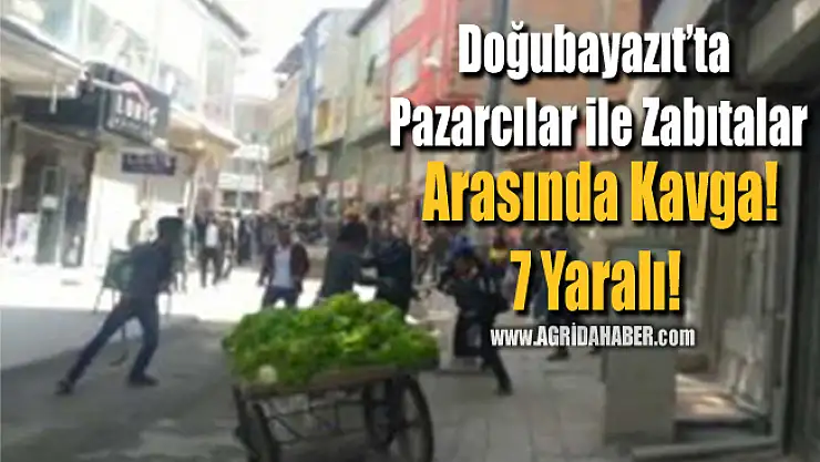 Ağrı'da Pazarcılar İle Zabıtlar Arasında Kavga! 7 Kişi Yaralandı!