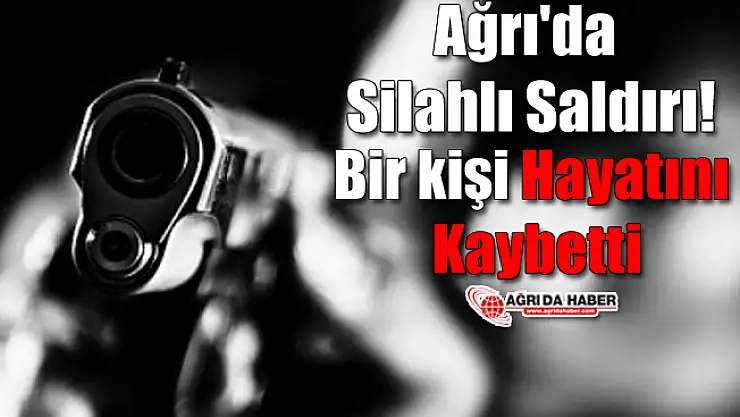 Ağrı'da Silahlı Saldırı! Bir kişi Hayatını Kaybetti