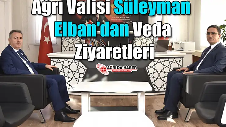 Ağrı Valisi Süleyman Elban'dan Veda Ziyaretleri