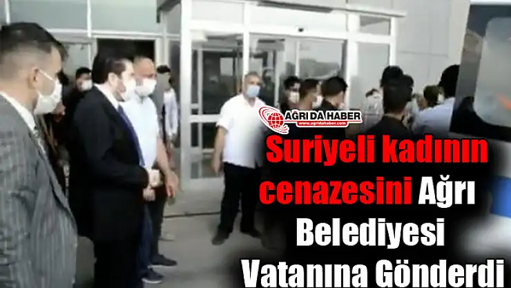 Suriyeli kadının cenazesini Ağrı Belediyesi Vatanına Gönderdi