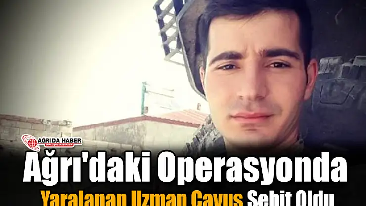 Ağrı'daki operasyonda Yaralanan Uzman Çavuş Şehit Oldu
