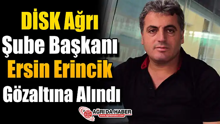 DİSK Ağrı Şube Başkanı Başkanı Ersin Erincik Gözaltına Alındı!
