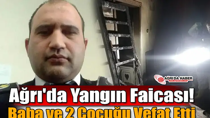 Ağrı'da Yangın Faciası! Baba ve 2 Çocuk Yanarak Vefat Etti