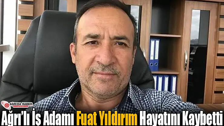 Ağrı'lı İş Adamı Fuat Yıldırım Hayatını Kaybetti