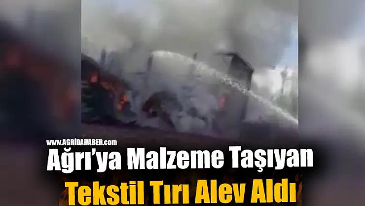 Ağrı'ya Malzeme Taşıyan Tekstil Tırı Alev Aldı