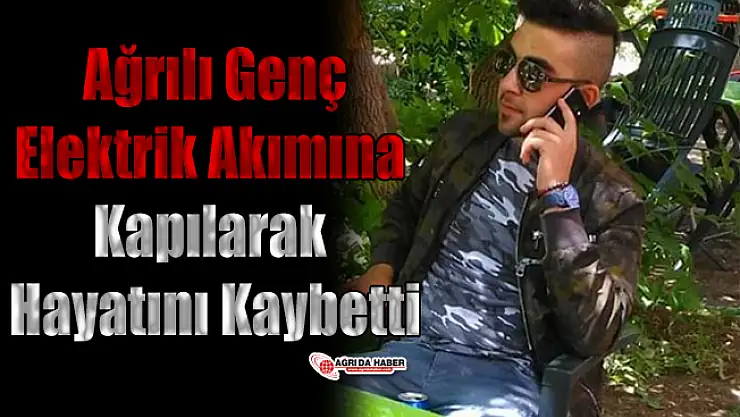 Ağrılı Genç Elektrik Akımına Kapılarak Vefat Etti!