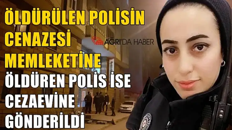 Ağrı'da öldürülen polisin cenazesi memleketine öldüren ise cezaevine