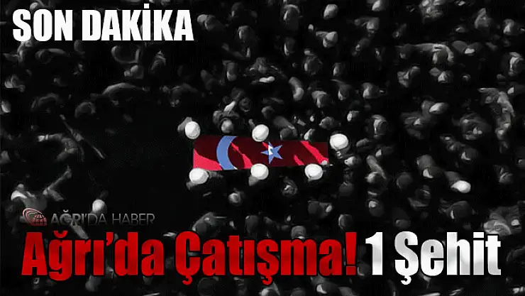 Ağrı'da Sıcak Çatışma! 1 Şehit