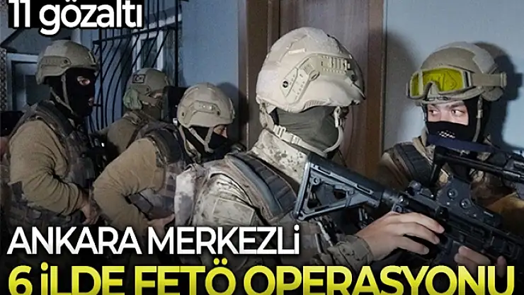 Ankara ve 6 ilde FETÖ operasyonu yapıldı!